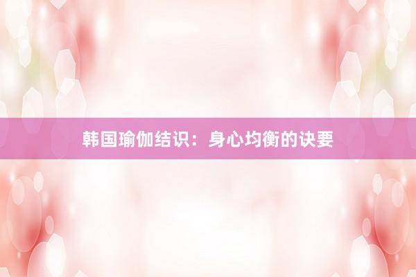 韩国瑜伽结识：身心均衡的诀要